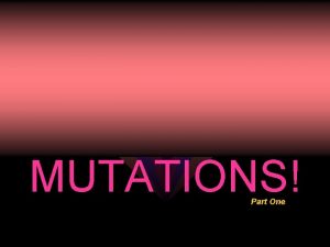 MUTATIONS Part One MUTATIONS WHAT ARE THEY MUTATIONS