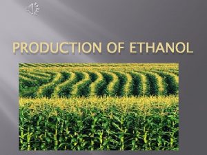 PRODUCTION OF ETHANOL Pros of Ethanol Greenhouse emissions