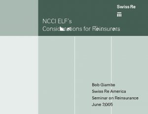 NCCI ELFs Considerations for Reinsurers Bob Giambo Swiss