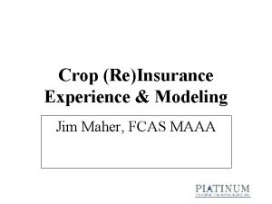 Crop ReInsurance Experience Modeling Jim Maher FCAS MAAA