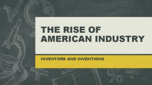 THE RISE OF AMERICAN INDUSTRY INVENTORS AND INVENTIONS