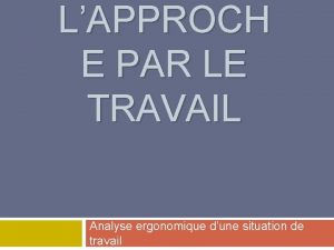 LAPPROCH E PAR LE TRAVAIL Analyse ergonomique dune