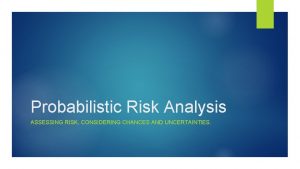 Probabilistic Risk Analysis ASSESSING RISK CONSIDERING CHANCES AND