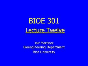 BIOE 301 Lecture Twelve Jair Martinez Bioengineering Department