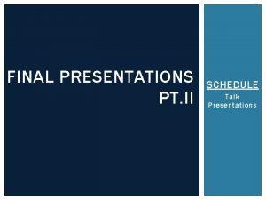 FINAL PRESENTATIONS PT II SCHEDULE Talk Presentations Talk