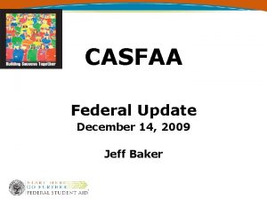 CASFAA Federal Update December 14 2009 Jeff Baker