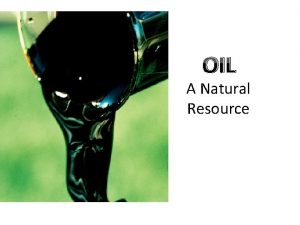 OIL A Natural Resource Production Why oil is