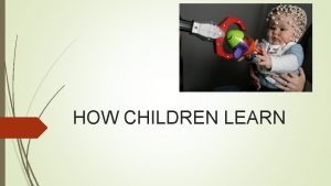 HOW CHILDREN LEARN HOW DO CHILDREN LEARN CHILDREN