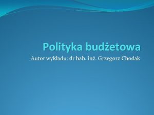 Polityka budetowa Autor wykadu dr hab in Grzegorz