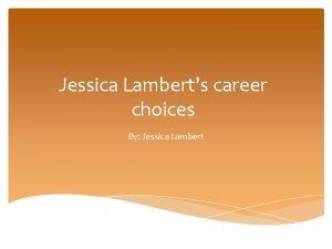 Jessica Lamberts career choices By Jessica Lambert 1