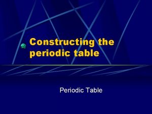 Constructing the periodic table Periodic Table The Periodic