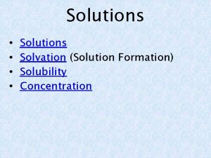 Solutions Solutions Solvation Solution Formation Solubility Concentration Solutions