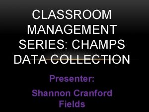 CLASSROOM MANAGEMENT SERIES CHAMPS DATA COLLECTION Presenter Shannon