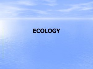 ECOLOGY Ecology The study of organisms and their