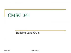 CMSC 341 Building Java GUIs 09262007 CMSC 341 CMSC 341 Building Java GUIs 09262007 CMSC 341