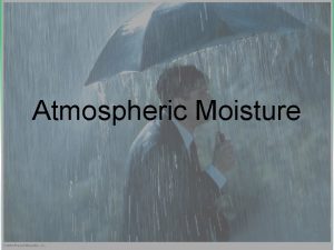 Atmospheric Moisture Atmospheric Moisture State Changes of Water