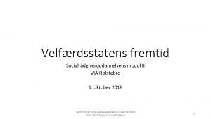 Velfrdsstatens fremtid Socialrdgiveruddannelsens modul 8 VIA Holstebro 1