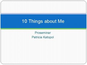 10 Things about Me Proseminar Patricia Katopol 1