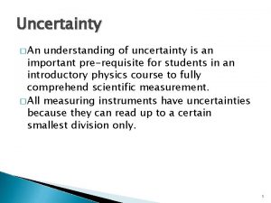 Uncertainty An understanding of uncertainty is an important