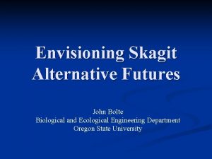 Envisioning Skagit Alternative Futures John Bolte Biological and