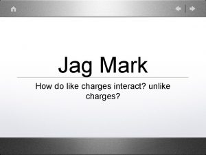 Jag Mark How do like charges interact unlike