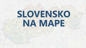 SLOVENSKO NA MAPE MAPA Mapa je zmenen zobrazenie