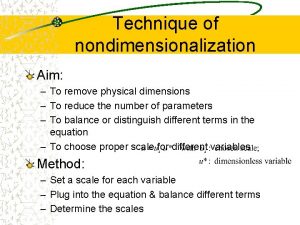 Technique of nondimensionalization Aim To remove physical dimensions