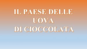 IL PAESE DELLE UOVA DI CIOCCOLATA In un