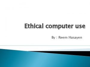 Ethical computer use By Reem Hasayen Using computer