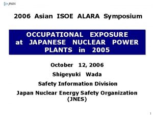 2006 Asian ISOE ALARA Symposium OCCUPATIONAL EXPOSURE at 2006 Asian ISOE ALARA Symposium OCCUPATIONAL EXPOSURE at