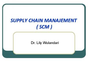 SUPPLY CHAIN MANAJEMENT SCM Dr Lily Wulandari Pendahuluan