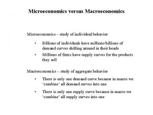 Microeconomics versus Macroeconomics Microeconomics study of individual behavior