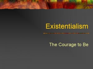 Existentialism The Courage to Be Existentialism n As