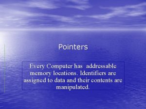 Pointers Every Computer has addressable memory locations Identifiers