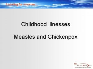 Learning for everyone Childhood illnesses Measles and Chickenpox