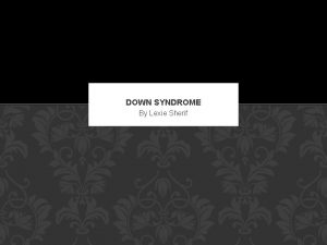 DOWN SYNDROME By Lexie Sherif ABOUT DOWN SYNDROME