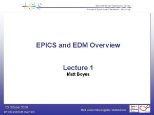 EPICS and EDM Overview Lecture 1 Matt Boyes