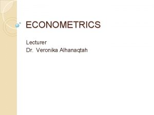 ECONOMETRICS Lecturer Dr Veronika Alhanaqtah Topic 4 2