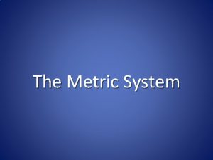 The Metric System The Metric System All scientific