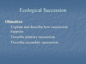 Ecological Succession Objectives 1 Explain and describe how