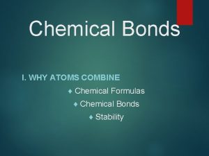 Chemical Bonds I WHY ATOMS COMBINE Chemical Formulas