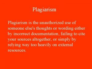 Plagiarism is the unauthorized use of someone elses