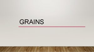 GRAINS WHAT IS A GRAIN A grain is