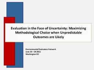 Evaluation in the Face of Uncertainty Maximizing Methodological
