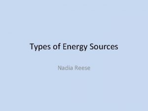 Types of Energy Sources Nadia Reese Energy What