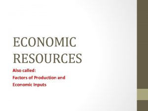 ECONOMIC RESOURCES Also called Factors of Production and