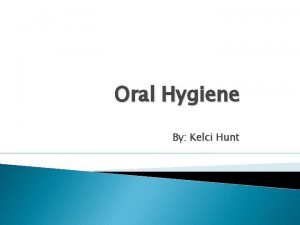 Oral Hygiene By Kelci Hunt What is oral