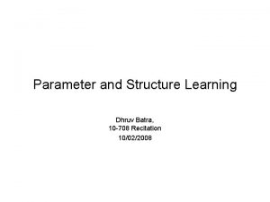Parameter and Structure Learning Dhruv Batra 10 708