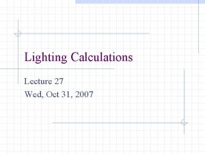 Lighting Calculations Lecture 27 Wed Oct 31 2007