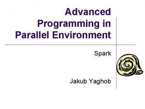 Advanced Programming in Parallel Environment Spark Jakub Yaghob